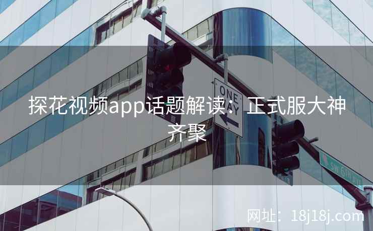 探花视频app话题解读：正式服大神齐聚