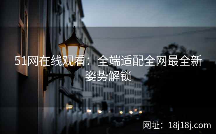 51网在线观看：全端适配全网最全新姿势解锁