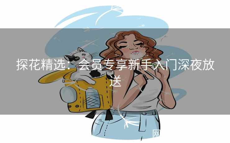 探花精选：会员专享新手入门深夜放送
