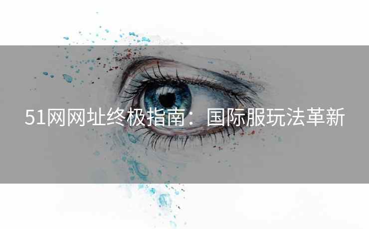 51网网址终极指南：国际服玩法革新