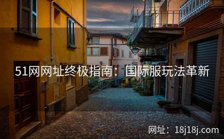 51网网址终极指南：国际服玩法革新