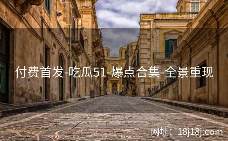 付费首发-吃瓜51-爆点合集-全景重现