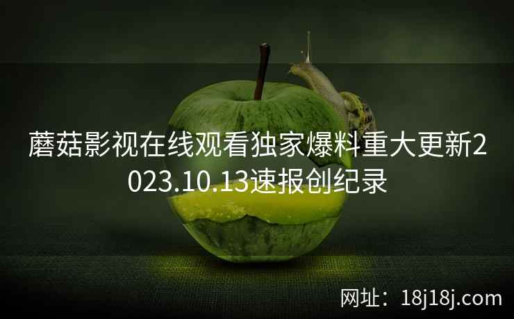 蘑菇影视在线观看独家爆料重大更新2023.10.13速报创纪录