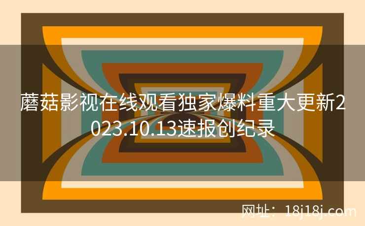 蘑菇影视在线观看独家爆料重大更新2023.10.13速报创纪录