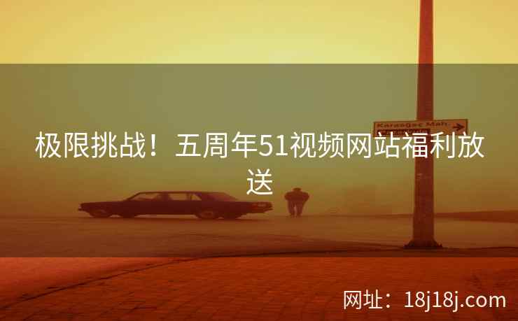 极限挑战！五周年51视频网站福利放送