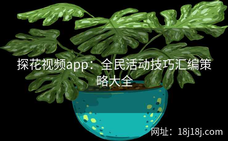 探花视频app：全民活动技巧汇编策略大全