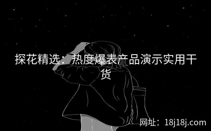 探花精选：热度爆表产品演示实用干货