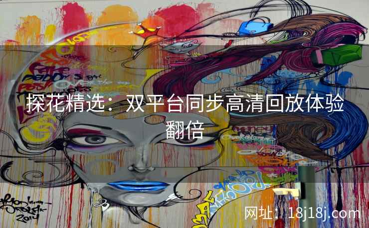 探花精选：双平台同步高清回放体验翻倍